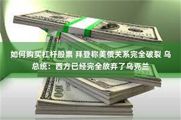 如何购买杠杆股票 拜登称美俄关系完全破裂 乌总统：西方已经完全放弃了乌克兰