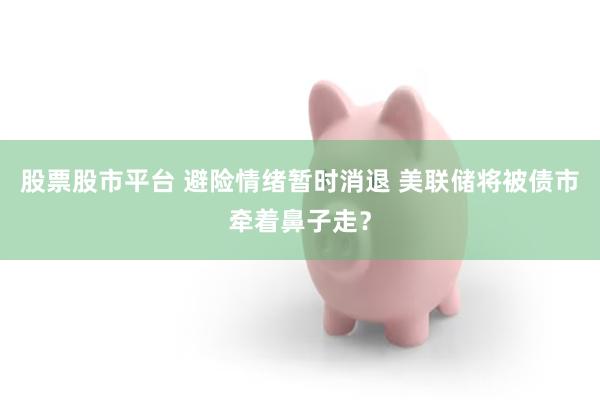 股票股市平台 避险情绪暂时消退 美联储将被债市牵着鼻子走？