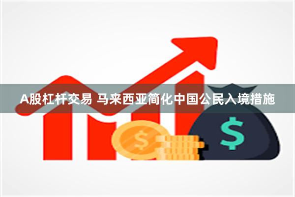 A股杠杆交易 马来西亚简化中国公民入境措施