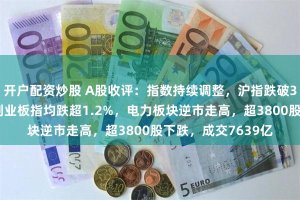 开户配资炒股 A股收评：指数持续调整，沪指跌破3100点！深成指、创业板指均跌超1.2%，电力板块逆市走高，超3800股下跌，成交7639亿