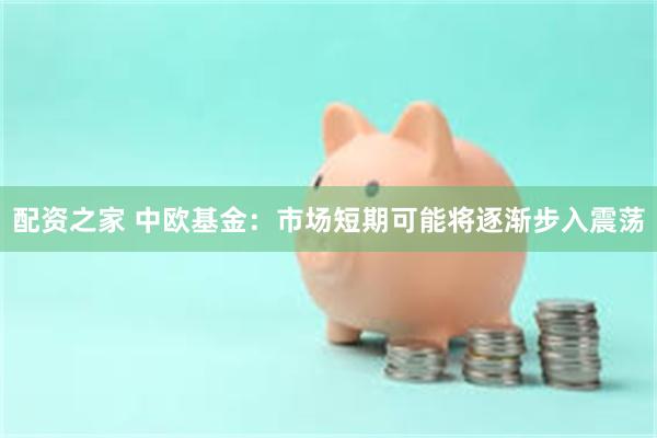 配资之家 中欧基金:市场短期可能将逐渐步入震荡