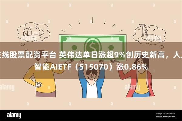 在线股票配资平台 英伟达单日涨超9%创历史新高,人工智能AIETF(515070)涨0.86%