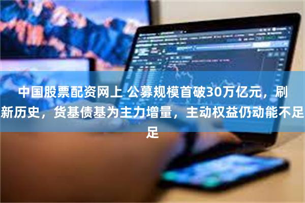 中国股票配资网上 公募规模首破30万亿元,刷新历史,货基债基为主力增量,主动权益仍动能不足