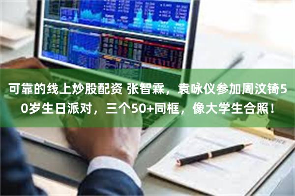 可靠的线上炒股配资 张智霖，袁咏仪参加周汶锜50岁生日派对，三个50+同框，像大学生合照！