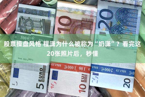股票操盘风格 程潇为什么被称为“奶潇”？看完这20张照片后，秒懂
