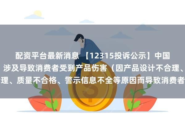 配资平台最新消息 【12315投诉公示】中国黄金新增6件投诉公示，涉及导致消费者受到产品伤害（因产品设计不合理、质量不合格、警示信息不全等原因而导致消费者受到产品伤害）问题等
