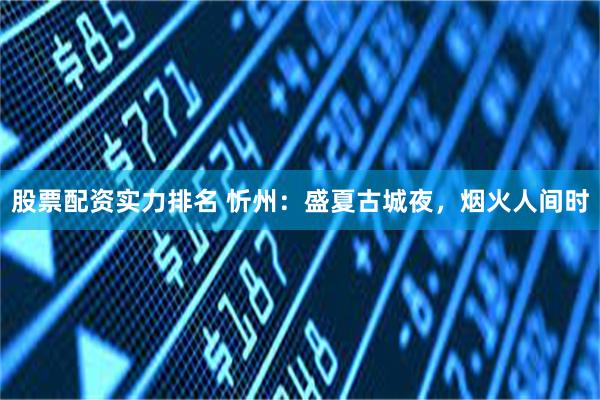 股票配资实力排名 忻州:盛夏古城夜,烟火人间时