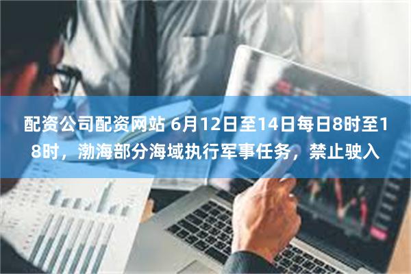 配资公司配资网站 6月12日至14日每日8时至18时,渤海部分海域执行军事任务,禁止驶入