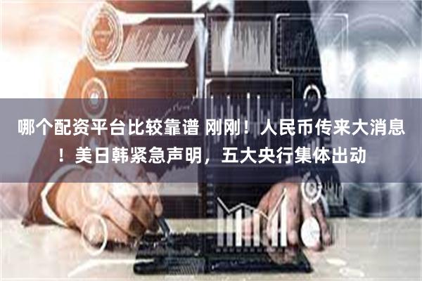 哪个配资平台比较靠谱 刚刚！人民币传来大消息！美日韩紧急声明，五大央行集体出动