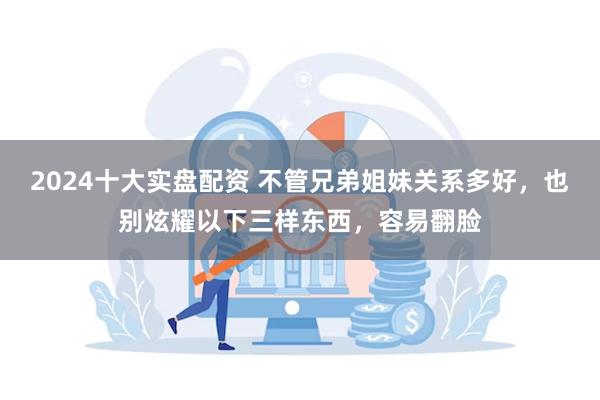2024十大实盘配资 不管兄弟姐妹关系多好，也别炫耀以下三样东西，容易翻脸