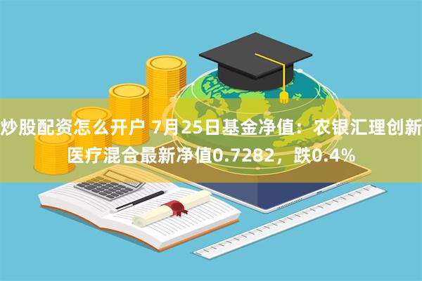炒股配资怎么开户 7月25日基金净值:农银汇理创新医疗混合最新净值0.7282,跌0.4%