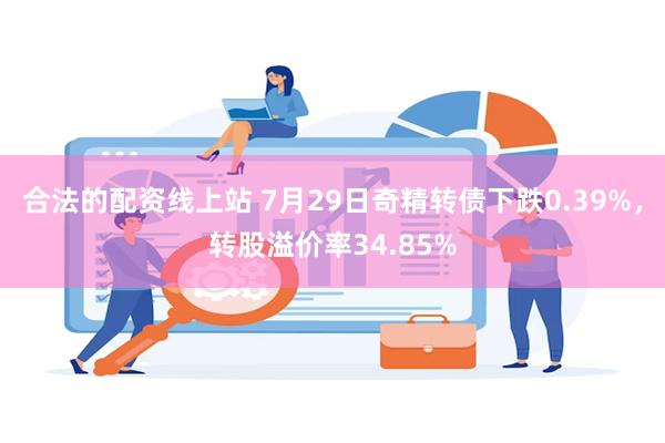 合法的配资线上站 7月29日奇精转债下跌0.39%,转股溢价率34.85%