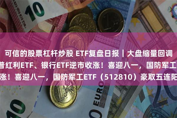可信的股票杠杆炒股 ETF复盘日报｜大盘缩量回调，高股息叒出手，标普红利ETF、银行ETF逆市收涨！喜迎八一，国防军工ETF（512810）豪取五连阳