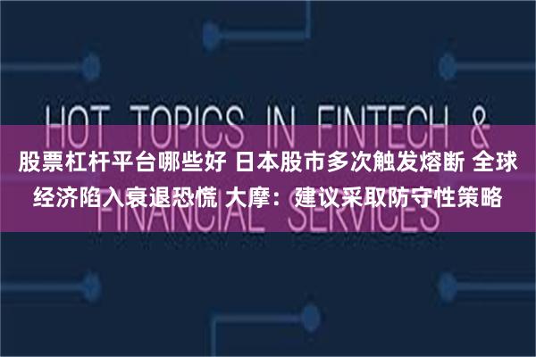 股票杠杆平台哪些好 日本股市多次触发熔断 全球经济陷入衰退恐慌 大摩：建议采取防守性策略