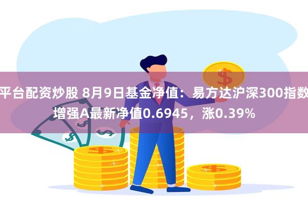 平台配资炒股 8月9日基金净值:易方达沪深300指数增强A最新净值0.6945,涨0.39%