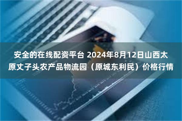 安全的在线配资平台 2024年8月12日山西太原丈子头农产品物流园(原城东利民)价格行情