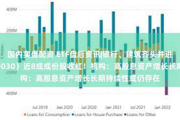 国内实盘配资 ETF盘后资讯|银行、建筑齐头并进，价值ETF（510030）近8成成份股收红！机构：高股息资产增长长期持续性或仍存在