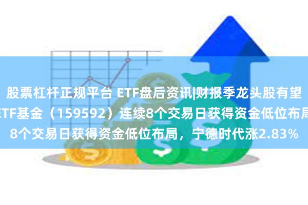 股票杠杆正规平台 ETF盘后资讯|财报季龙头股有望凝聚市场共识！A50ETF基金（159592）连续8个交易日获得资金低位布局，宁德时代涨2.83%