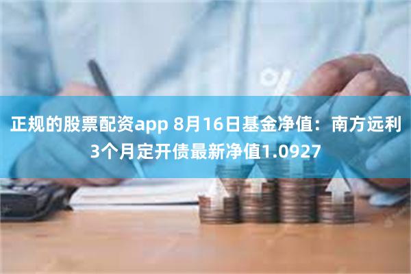 正规的股票配资app 8月16日基金净值:南方远利3个月定开债最新净值1.0927