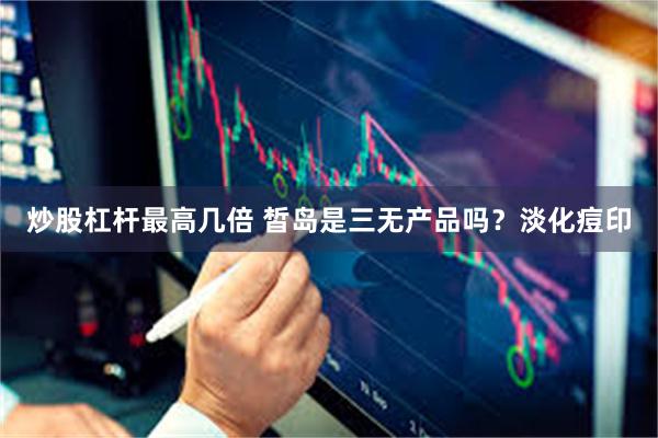 炒股杠杆最高几倍 皙岛是三无产品吗?淡化痘印