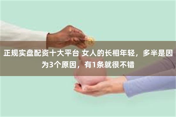 正规实盘配资十大平台 女人的长相年轻，多半是因为3个原因，有1条就很不错