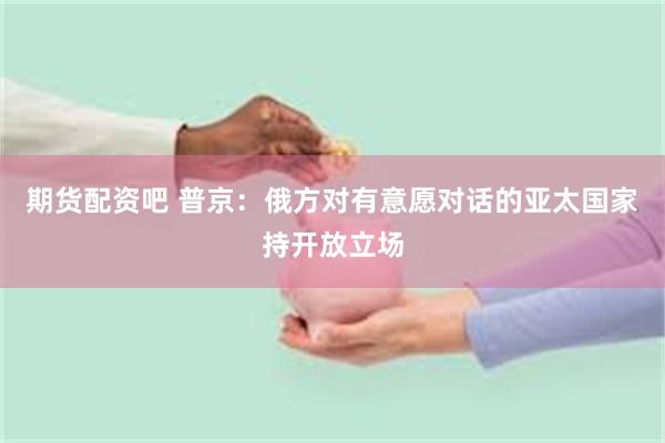 期货配资吧 普京:俄方对有意愿对话的亚太国家持开放立场