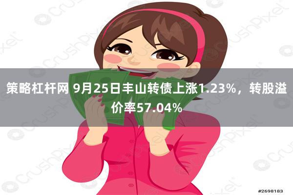 策略杠杆网 9月25日丰山转债上涨1.23%,转股溢价率57.04%