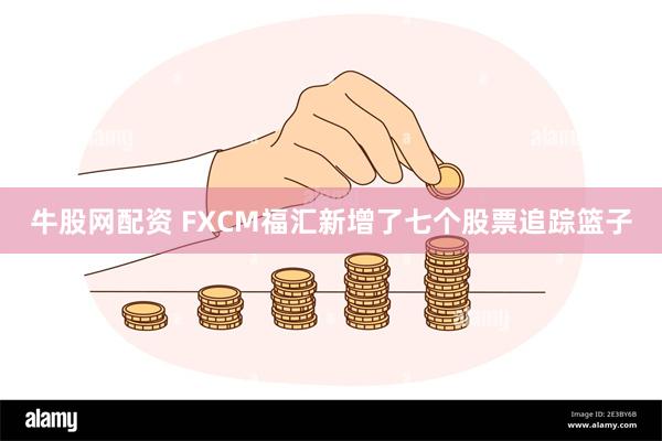 牛股网配资 FXCM福汇新增了七个股票追踪篮子