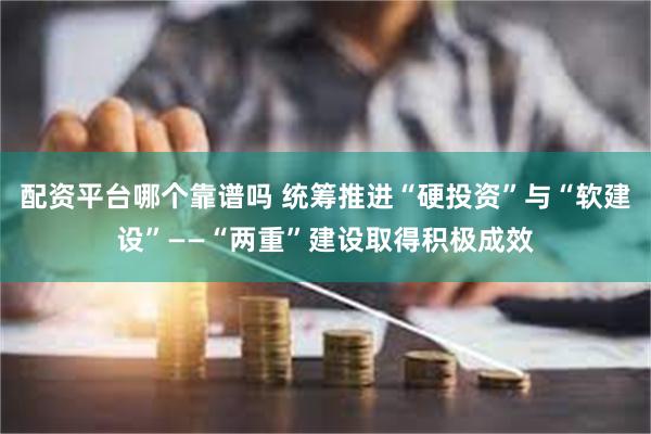 配资平台哪个靠谱吗 统筹推进“硬投资”与“软建设”——“两重”建设取得积极成效