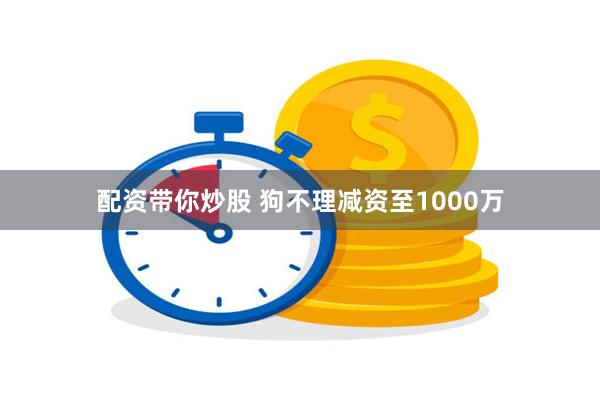 配资带你炒股 狗不理减资至1000万
