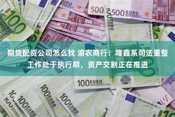 期货配资公司怎么找 渝农商行:隆鑫系司法重整工作处于执行期,资产交割正在推进