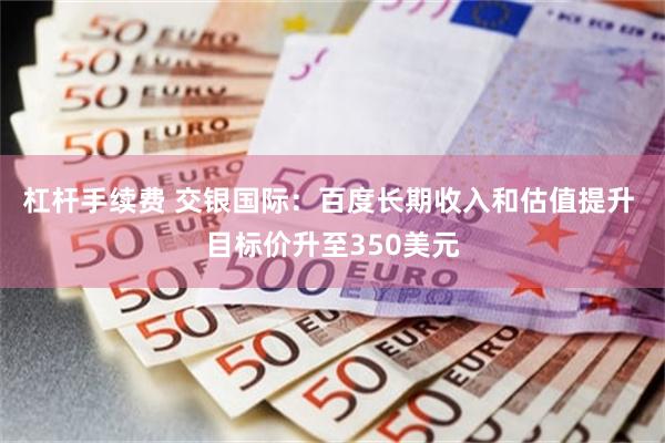 杠杆手续费 交银国际：百度长期收入和估值提升 目标价升至350美元