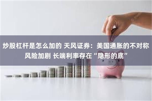 炒股杠杆是怎么加的 天风证券：美国通胀的不对称风险加剧 长端利率存在“隐形的底”