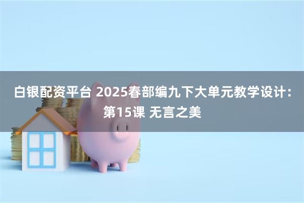 白银配资平台 2025春部编九下大单元教学设计：第15课 无言之美