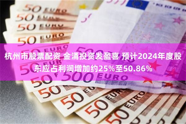 杭州市股票配资 金涌投资发盈喜 预计2024年度股东应占利润增加约25%至50.86%
