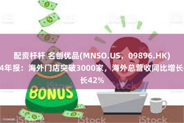 配资杆杆 名创优品(MNSO.US，09896.HK)2024年报：海外门店突破3000家，海外总营收同比增长42%