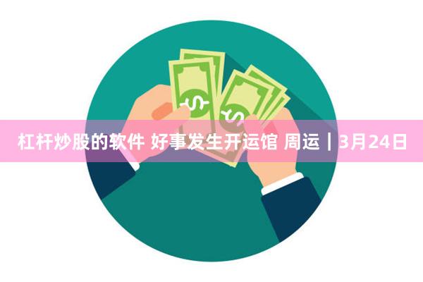 杠杆炒股的软件 好事发生开运馆 周运｜3月24日