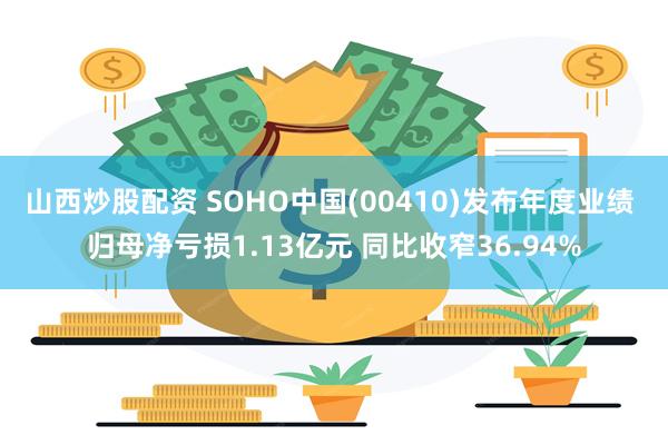 山西炒股配资 SOHO中国(00410)发布年度业绩 归母净亏损1.13亿元 同比收窄36.94%