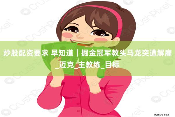 炒股配资要求 早知道｜掘金冠军教头马龙突遭解雇_迈克_主教练_目标
