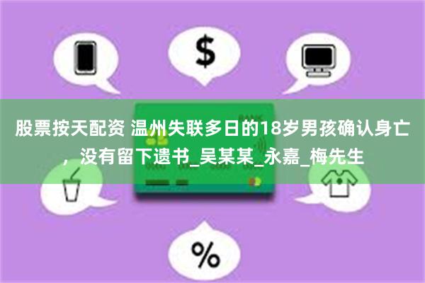 股票按天配资 温州失联多日的18岁男孩确认身亡，没有留下遗书_吴某某_永嘉_梅先生