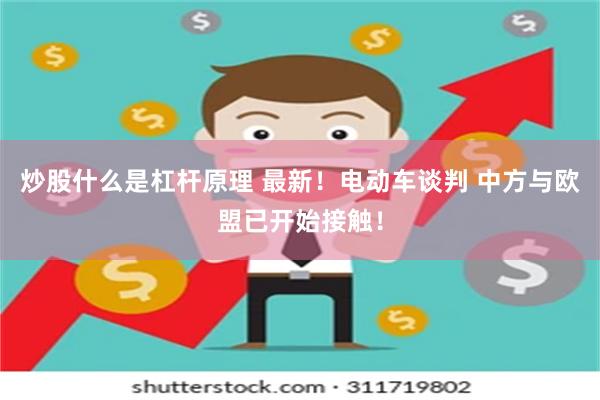 炒股什么是杠杆原理 最新！电动车谈判 中方与欧盟已开始接触！