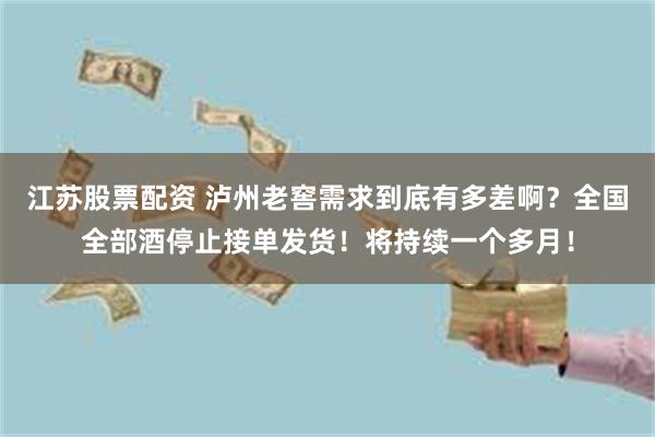 江苏股票配资 泸州老窖需求到底有多差啊？全国全部酒停止接单发货！将持续一个多月！