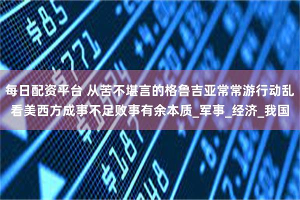 每日配资平台 从苦不堪言的格鲁吉亚常常游行动乱看美西方成事不足败事有余本质_军事_经济_我国