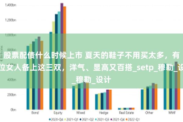 股票配债什么时候上市 夏天的鞋子不用买太多，有品位女人备上这三双，洋气、显高又百搭_setp_穆勒_设计