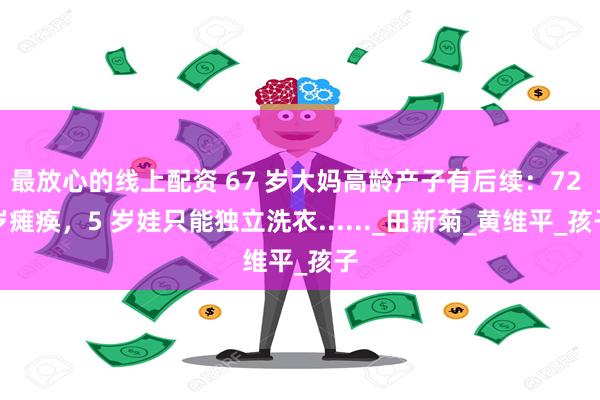 最放心的线上配资 67 岁大妈高龄产子有后续：72 岁瘫痪，5 岁娃只能独立洗衣......_田新菊_黄维平_孩子