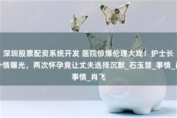 深圳股票配资系统开发 医院惊爆伦理大戏！护士长婚外情曝光，两次怀孕竟让丈夫选择沉默_石玉慧_事情_肖飞