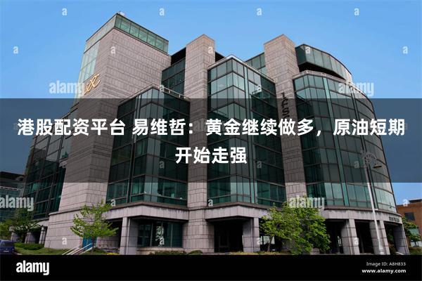 港股配资平台 易维哲:黄金继续做多,原油短期开始走强