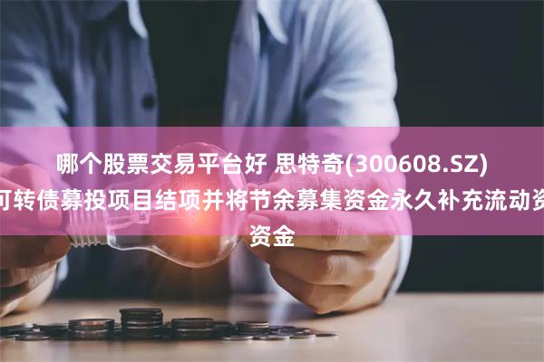 哪个股票交易平台好 思特奇(300608.SZ):可转债募投项目结项并将节余募集资金永久补充流动资金