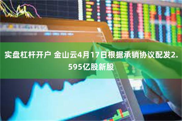 实盘杠杆开户 金山云4月17日根据承销协议配发2.595亿股新股