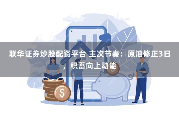 联华证券炒股配资平台 主次节奏：原油修正3日，积蓄向上动能